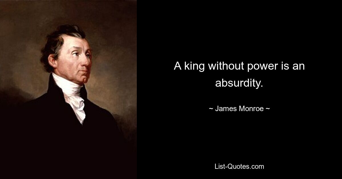 A king without power is an absurdity. — © James Monroe