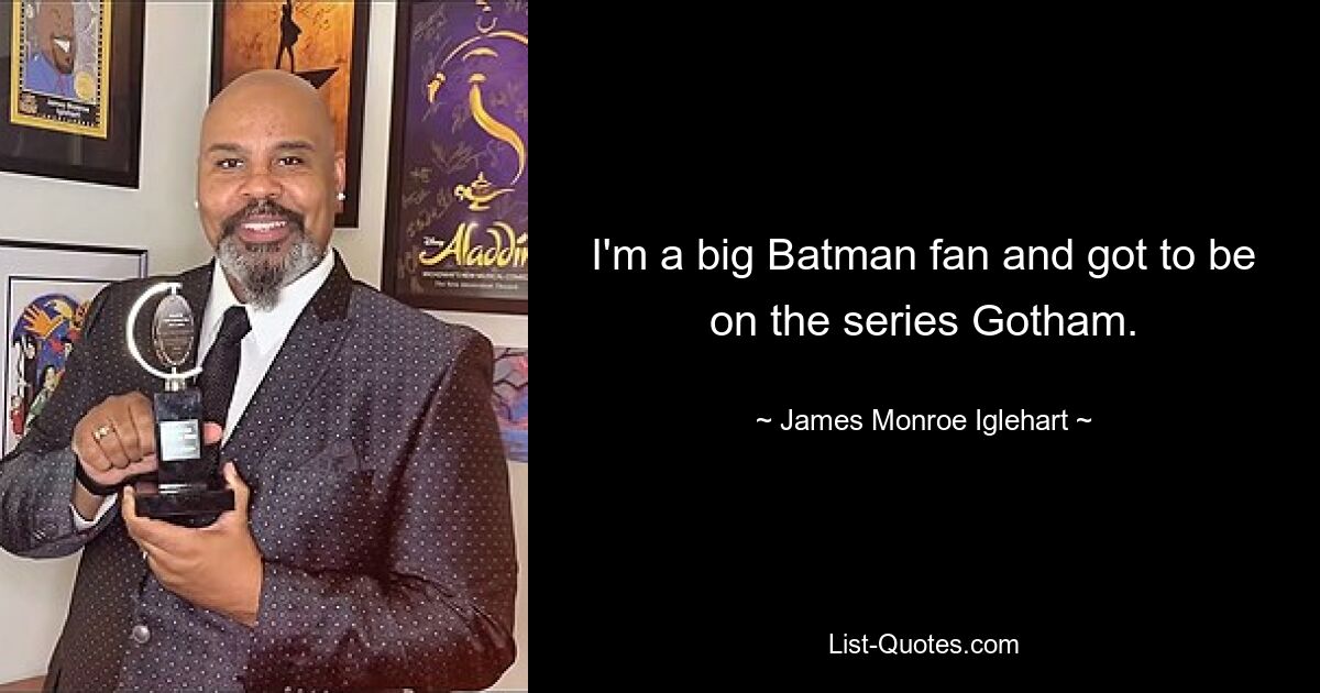 I'm a big Batman fan and got to be on the series Gotham. — © James Monroe Iglehart