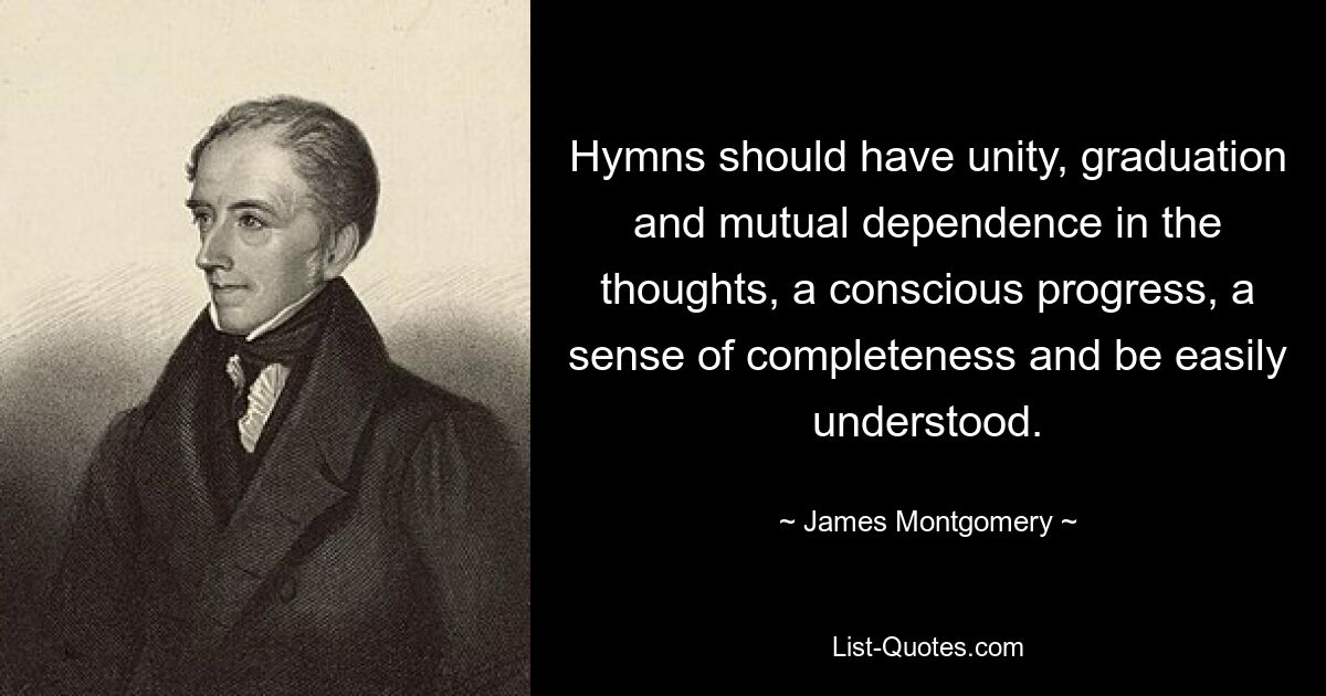 Hymns should have unity, graduation and mutual dependence in the thoughts, a conscious progress, a sense of completeness and be easily understood. — © James Montgomery