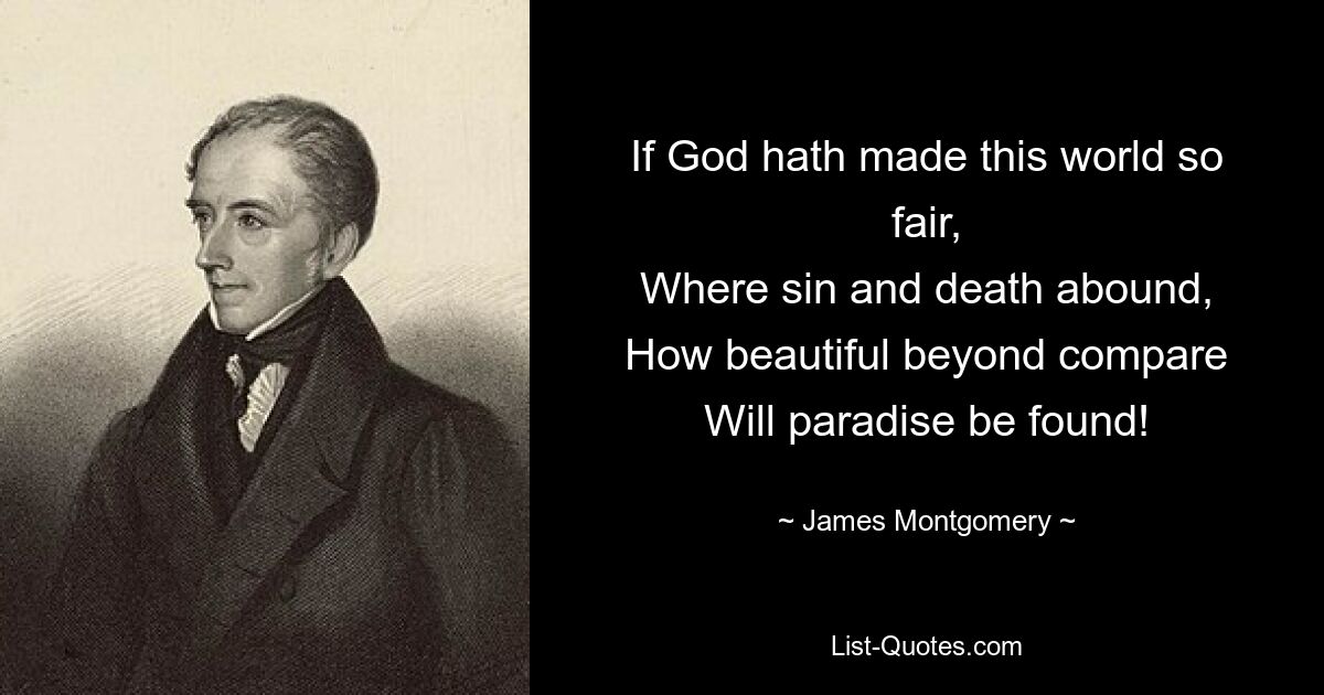 If God hath made this world so fair,
Where sin and death abound,
How beautiful beyond compare
Will paradise be found! — © James Montgomery