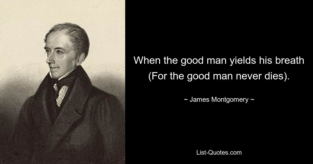 When the good man yields his breath (For the good man never dies). — © James Montgomery