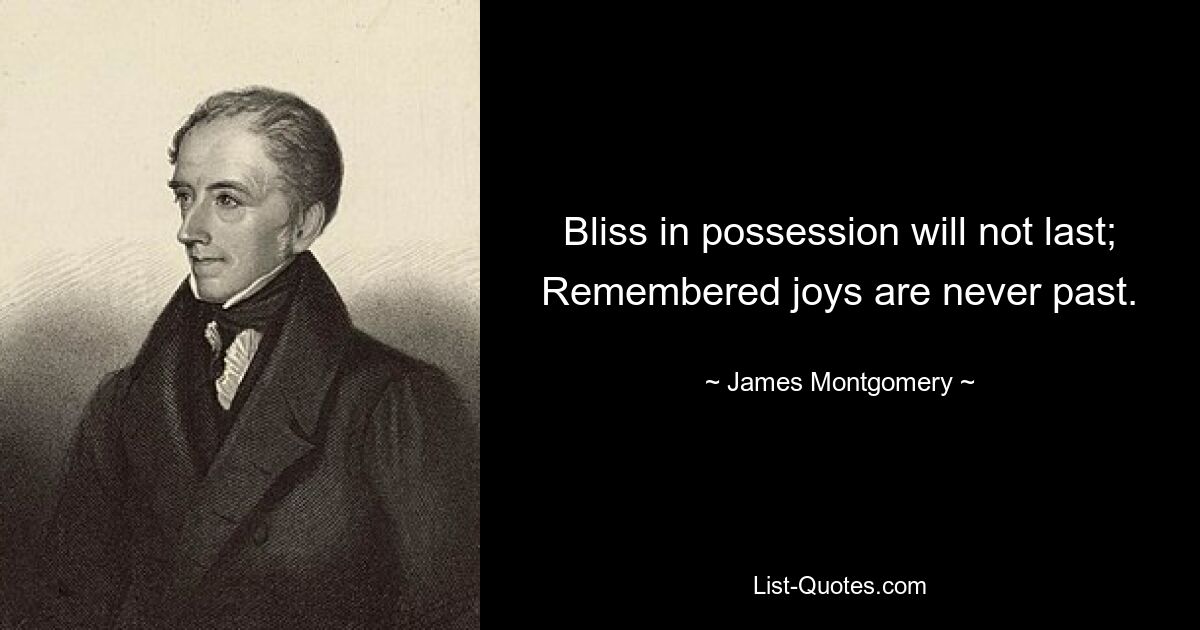 Bliss in possession will not last; Remembered joys are never past. — © James Montgomery