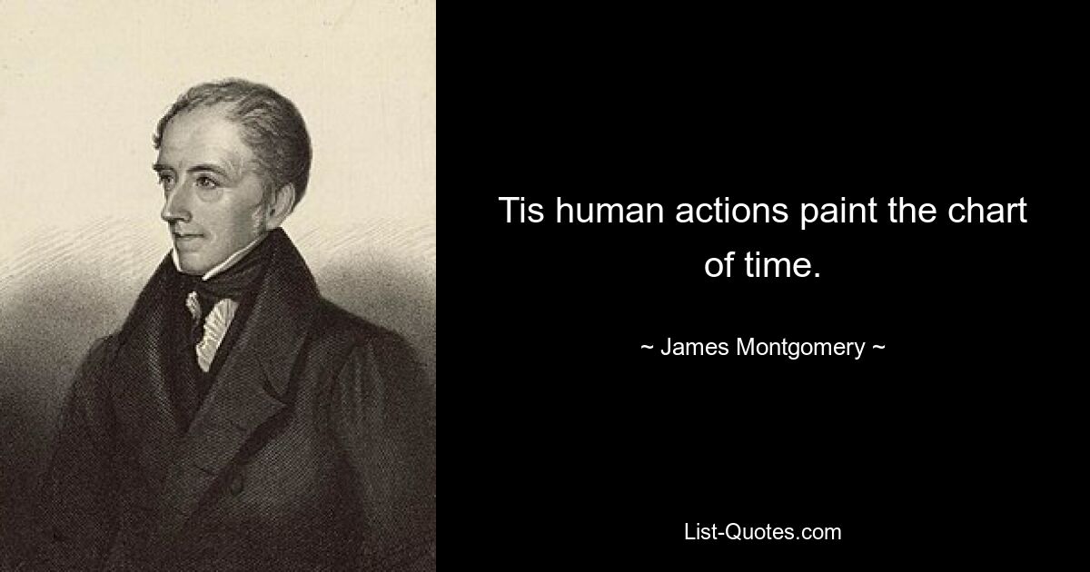 Tis human actions paint the chart of time. — © James Montgomery