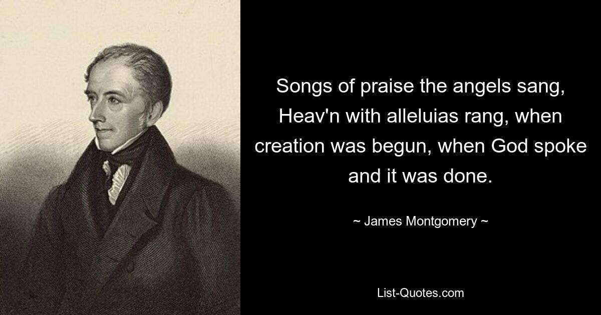 Songs of praise the angels sang, Heav'n with alleluias rang, when creation was begun, when God spoke and it was done. — © James Montgomery