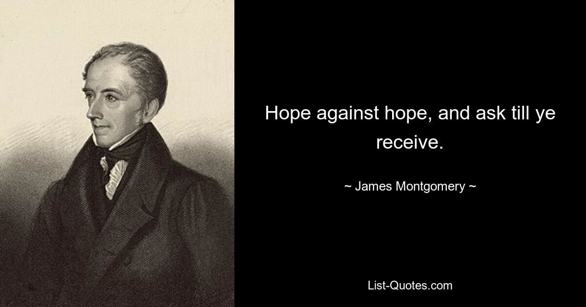 Hope against hope, and ask till ye receive. — © James Montgomery