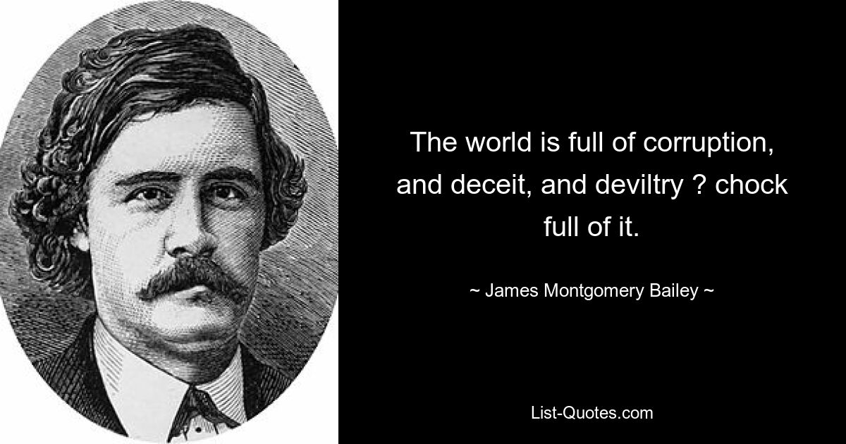 The world is full of corruption, and deceit, and deviltry ? chock full of it. — © James Montgomery Bailey