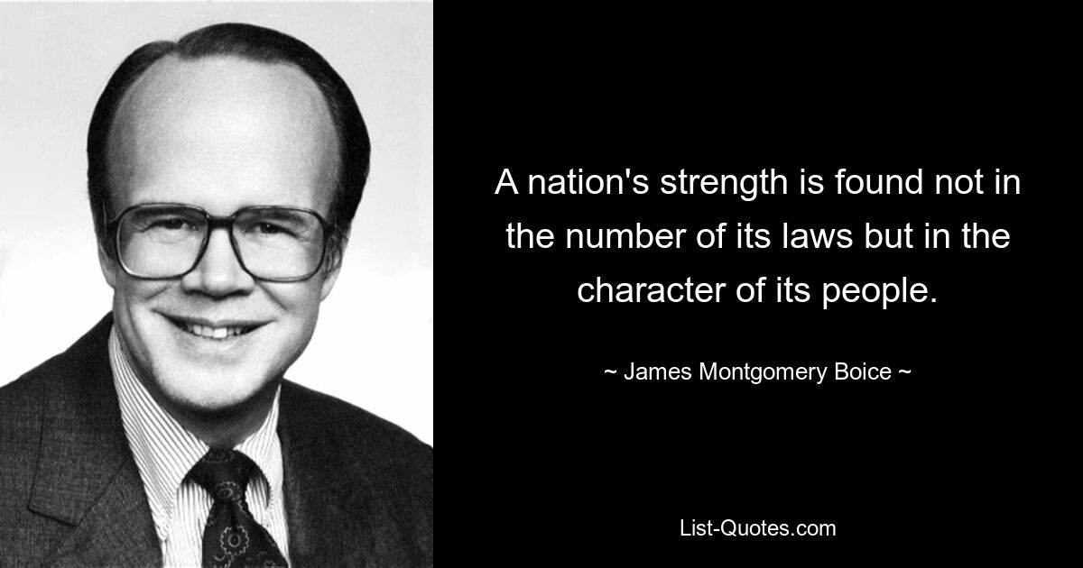 A nation's strength is found not in the number of its laws but in the character of its people. — © James Montgomery Boice