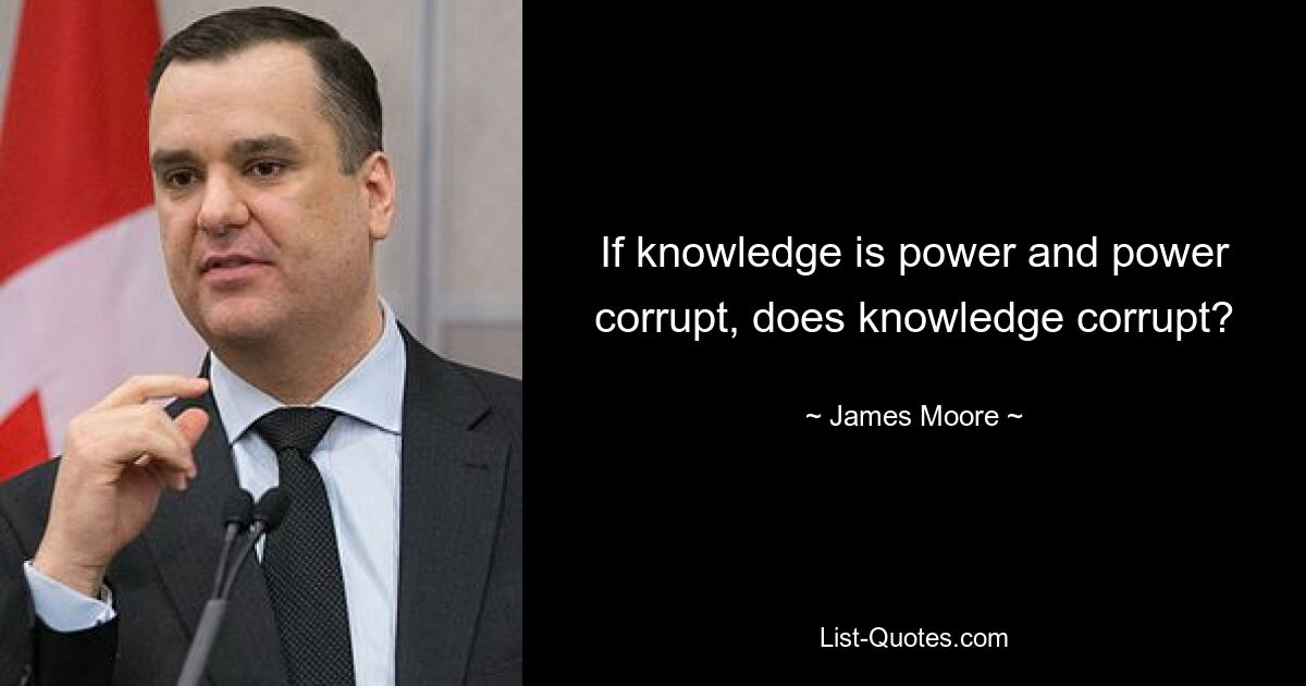 If knowledge is power and power corrupt, does knowledge corrupt? — © James Moore