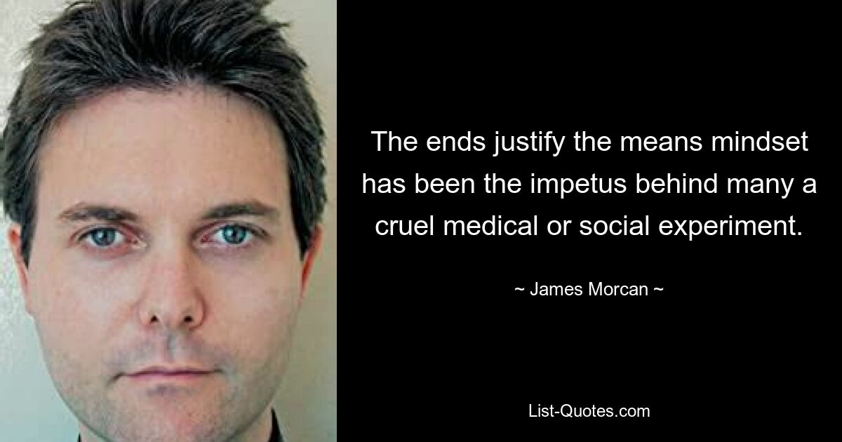 The ends justify the means mindset has been the impetus behind many a cruel medical or social experiment. — © James Morcan