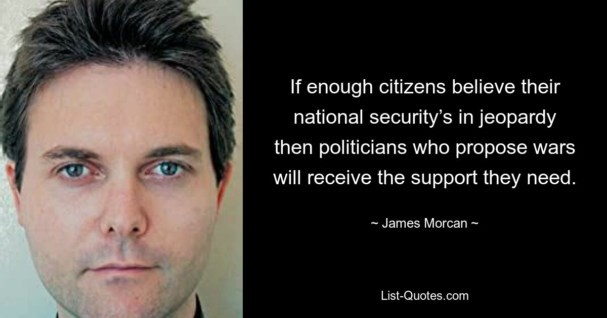 If enough citizens believe their national security’s in jeopardy then politicians who propose wars will receive the support they need. — © James Morcan