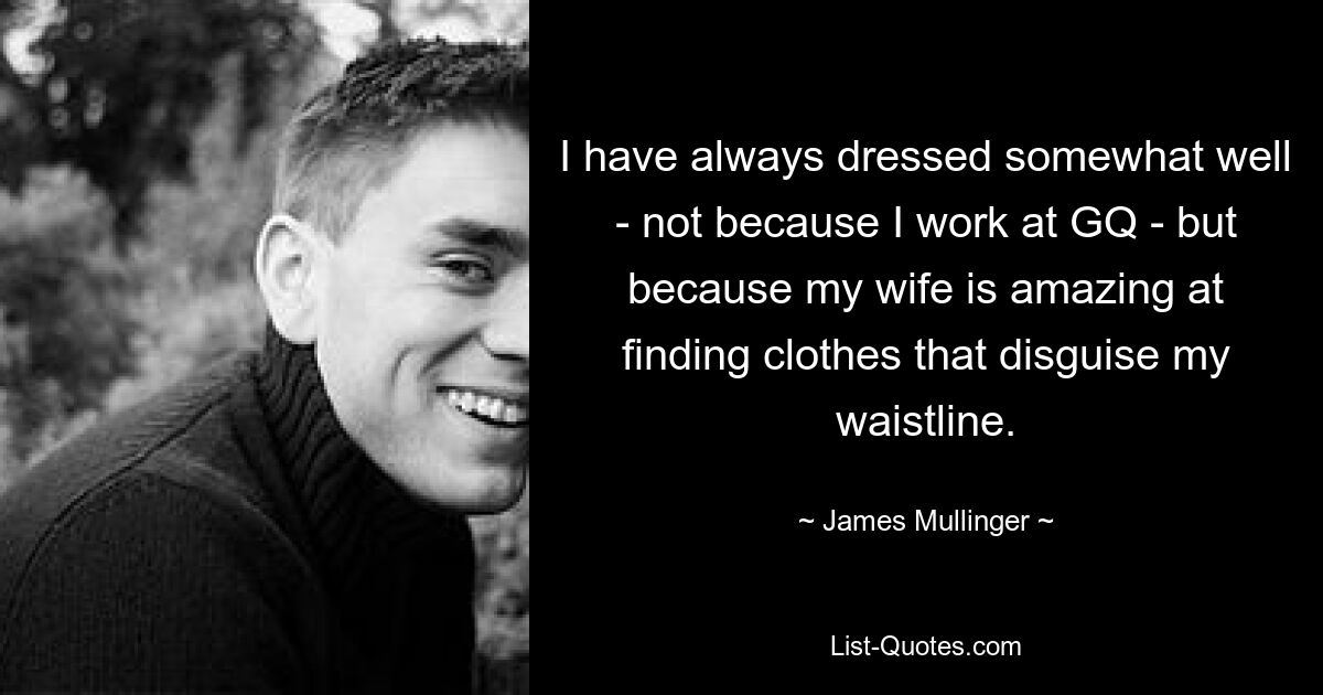 I have always dressed somewhat well - not because I work at GQ - but because my wife is amazing at finding clothes that disguise my waistline. — © James Mullinger