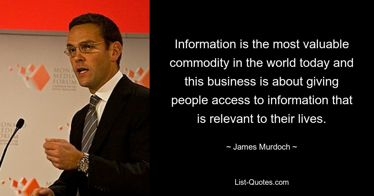 Information is the most valuable commodity in the world today and this business is about giving people access to information that is relevant to their lives. — © James Murdoch