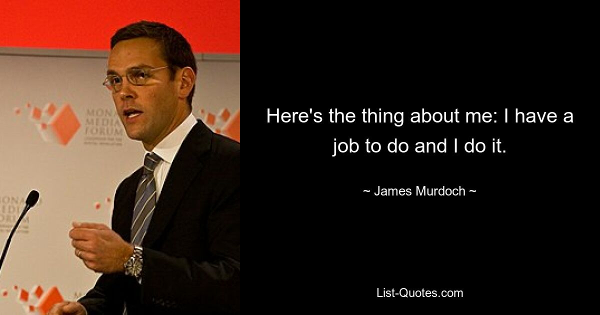 Here's the thing about me: I have a job to do and I do it. — © James Murdoch