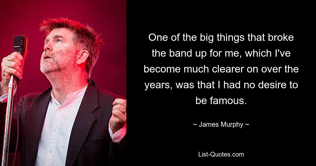 One of the big things that broke the band up for me, which I've become much clearer on over the years, was that I had no desire to be famous. — © James Murphy