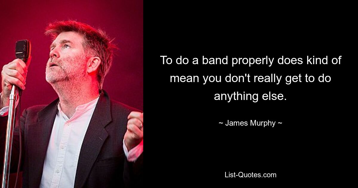 To do a band properly does kind of mean you don't really get to do anything else. — © James Murphy