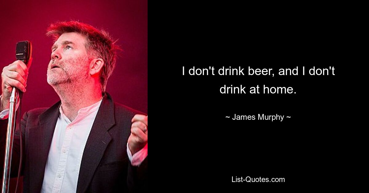 I don't drink beer, and I don't drink at home. — © James Murphy