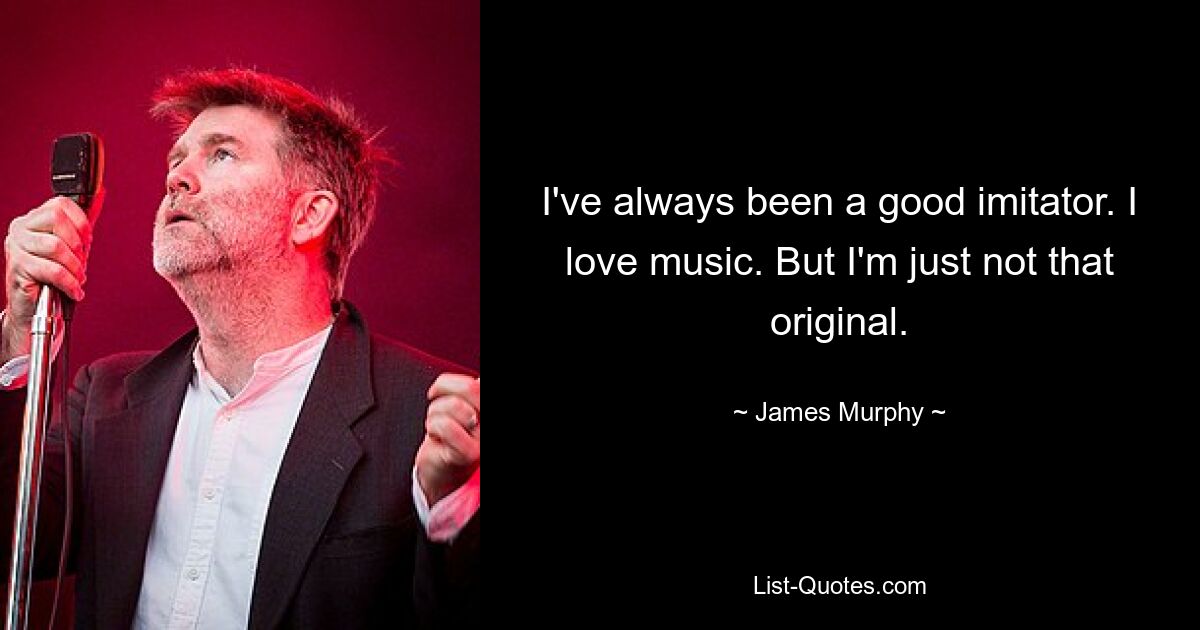 I've always been a good imitator. I love music. But I'm just not that original. — © James Murphy