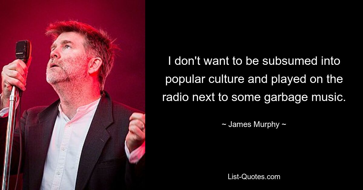 I don't want to be subsumed into popular culture and played on the radio next to some garbage music. — © James Murphy