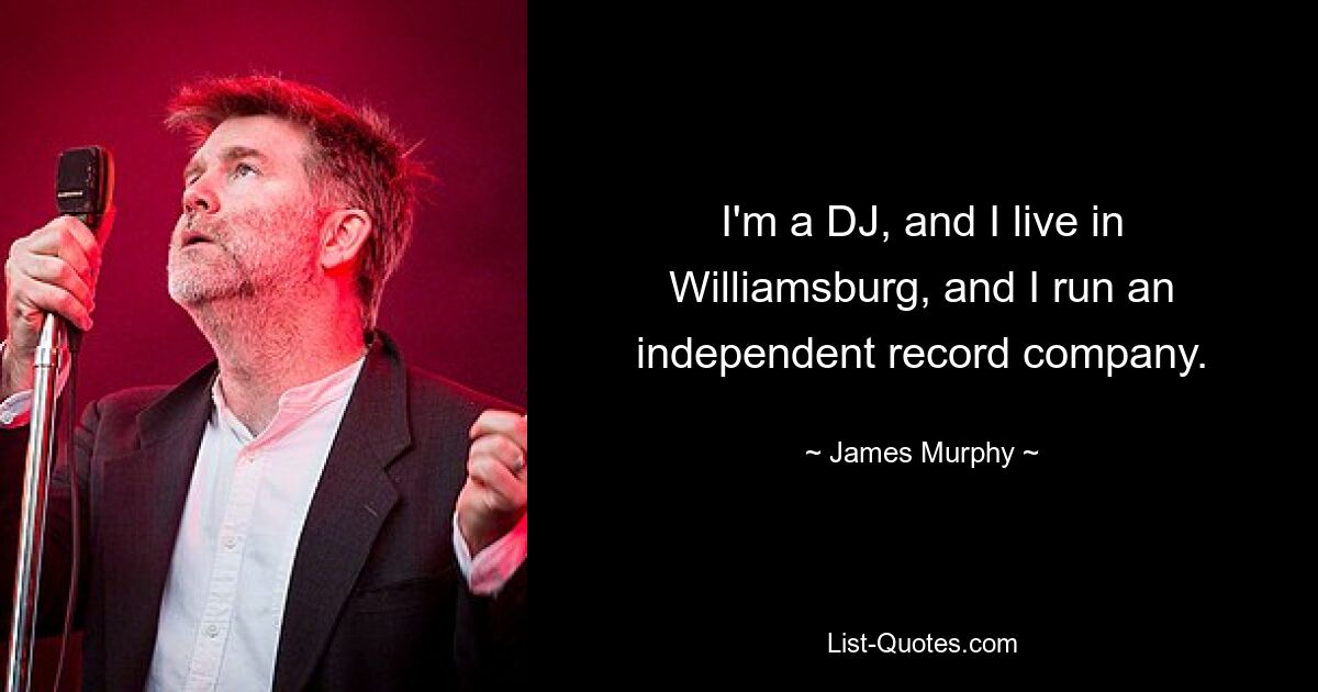 I'm a DJ, and I live in Williamsburg, and I run an independent record company. — © James Murphy