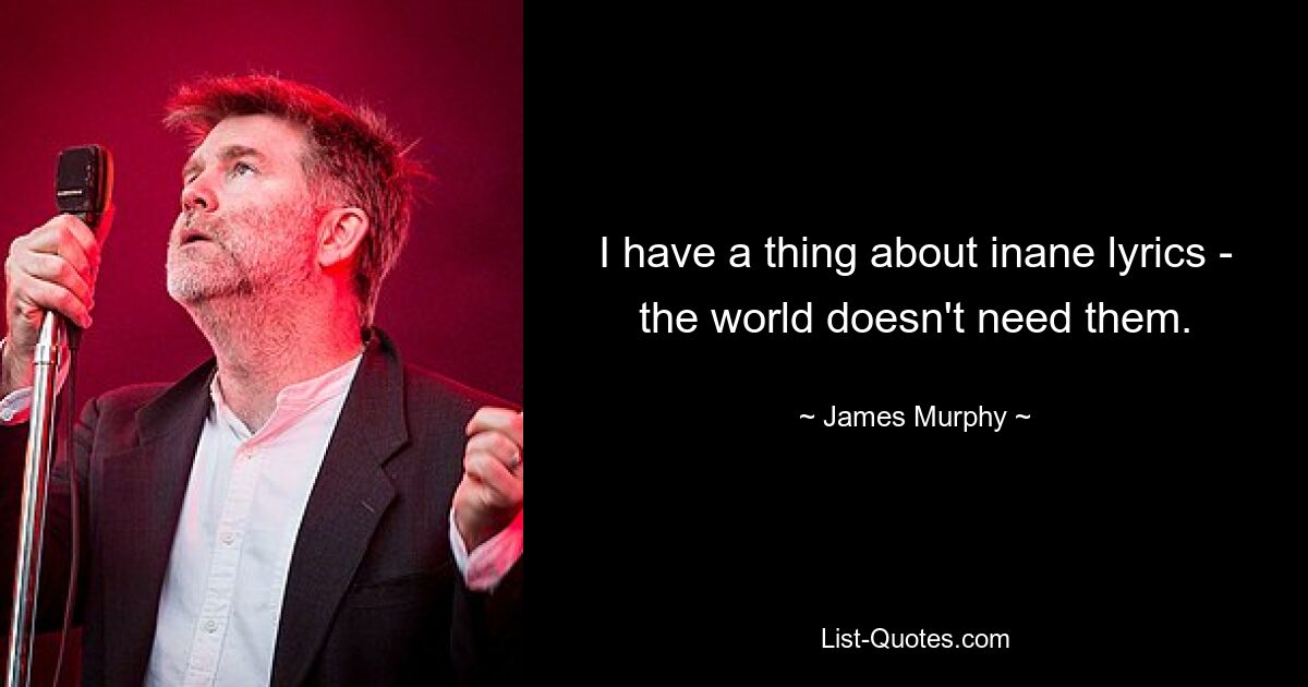 I have a thing about inane lyrics - the world doesn't need them. — © James Murphy