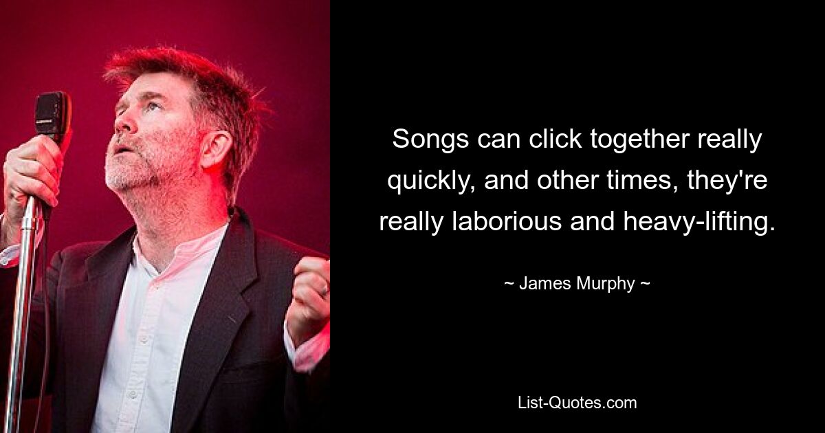 Songs can click together really quickly, and other times, they're really laborious and heavy-lifting. — © James Murphy