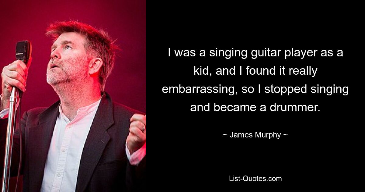 I was a singing guitar player as a kid, and I found it really embarrassing, so I stopped singing and became a drummer. — © James Murphy