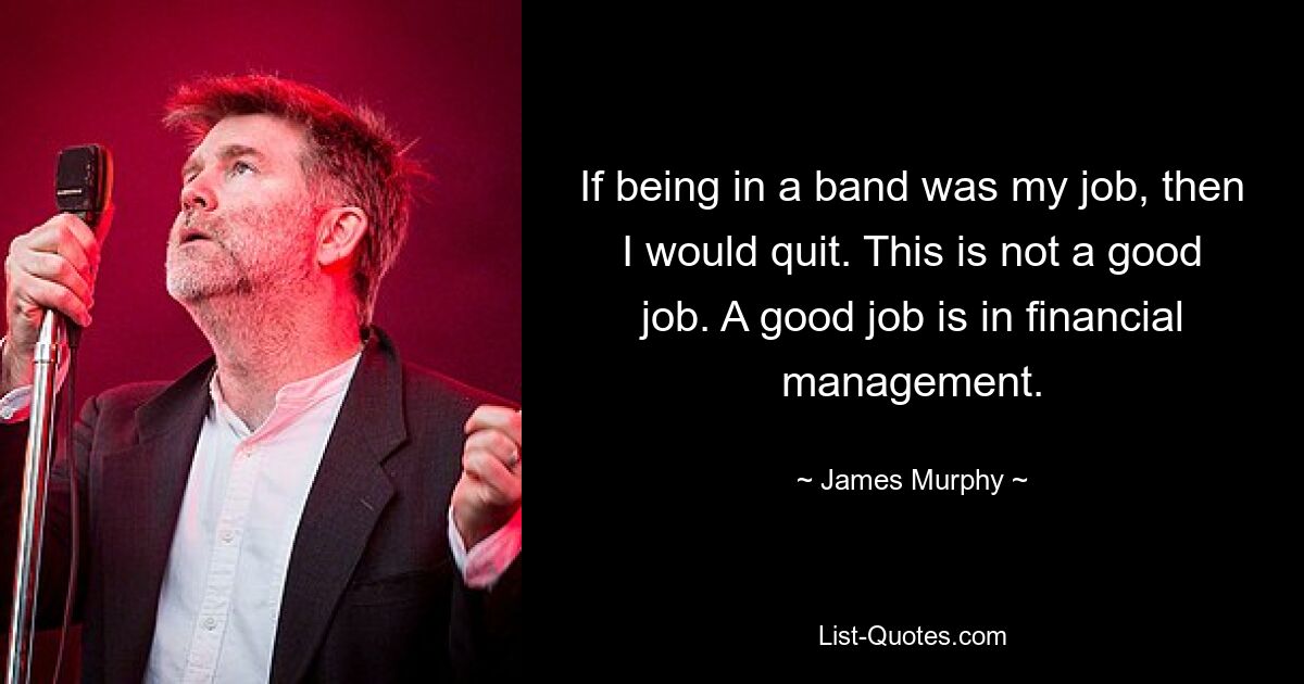 If being in a band was my job, then I would quit. This is not a good job. A good job is in financial management. — © James Murphy