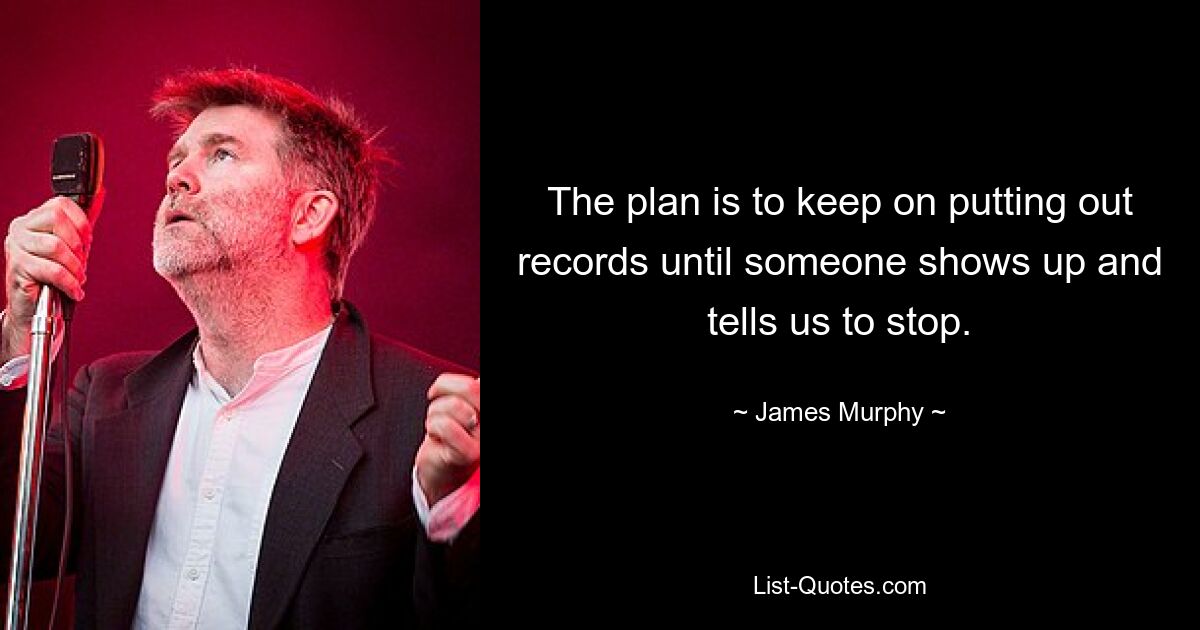 The plan is to keep on putting out records until someone shows up and tells us to stop. — © James Murphy