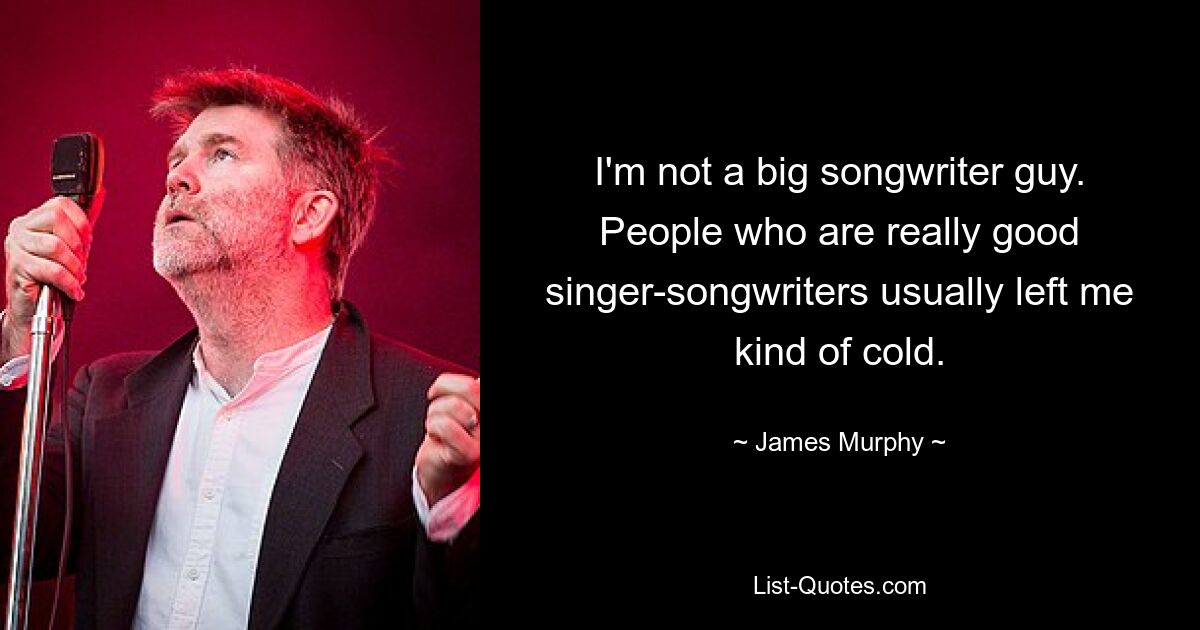 I'm not a big songwriter guy. People who are really good singer-songwriters usually left me kind of cold. — © James Murphy