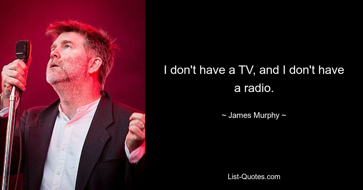 I don't have a TV, and I don't have a radio. — © James Murphy