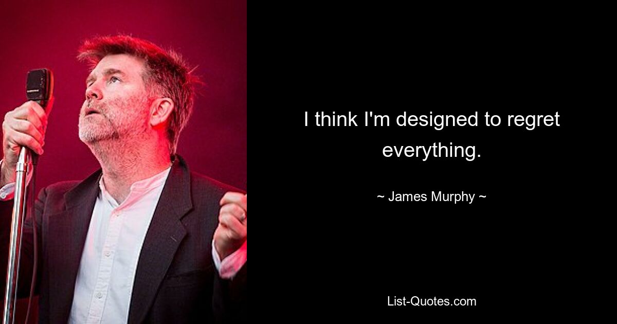 I think I'm designed to regret everything. — © James Murphy