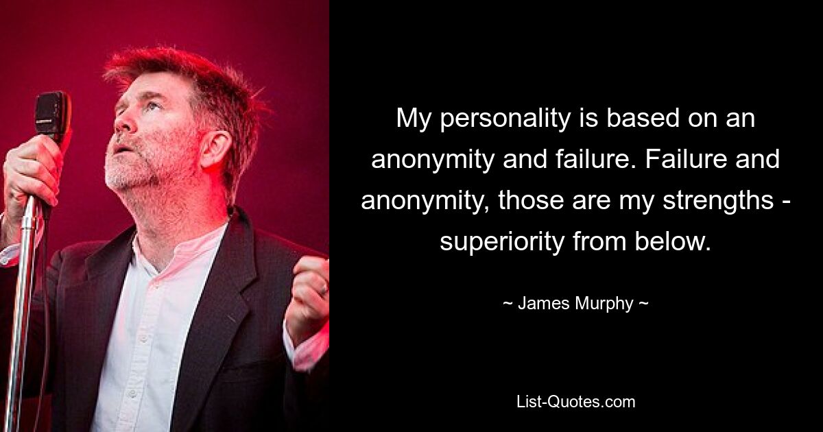 My personality is based on an anonymity and failure. Failure and anonymity, those are my strengths - superiority from below. — © James Murphy