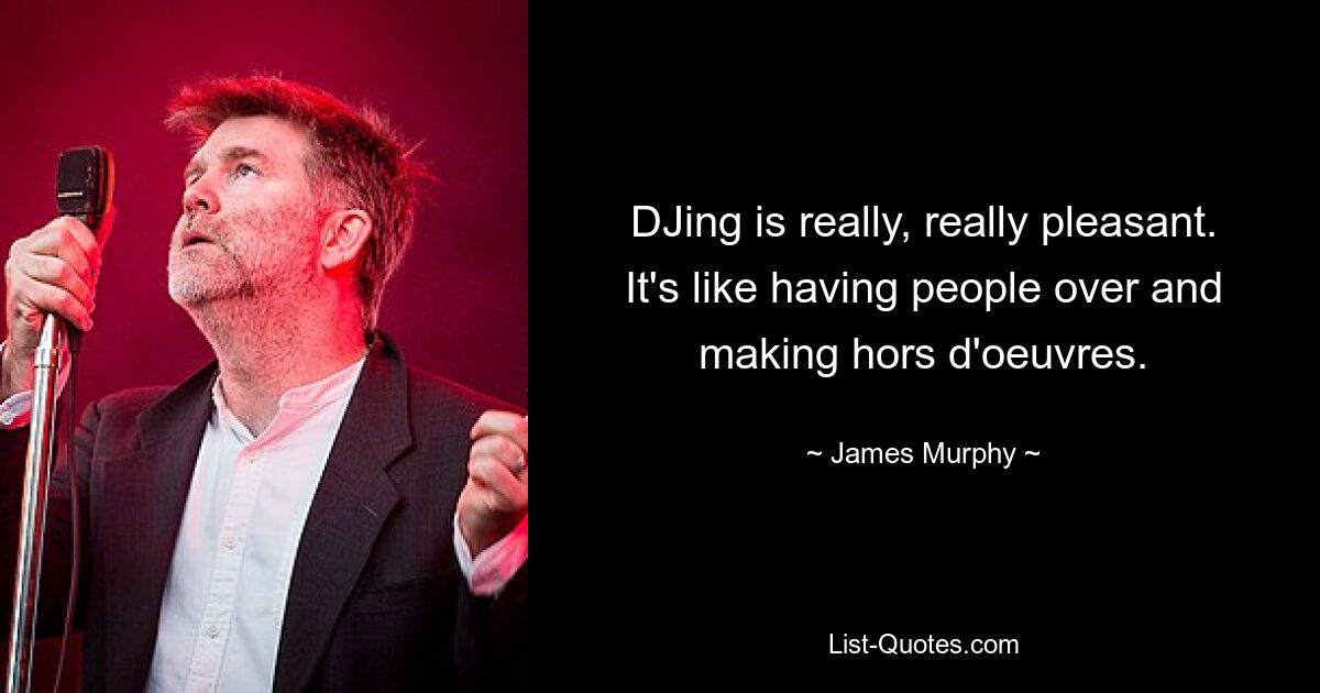 DJing is really, really pleasant. It's like having people over and making hors d'oeuvres. — © James Murphy