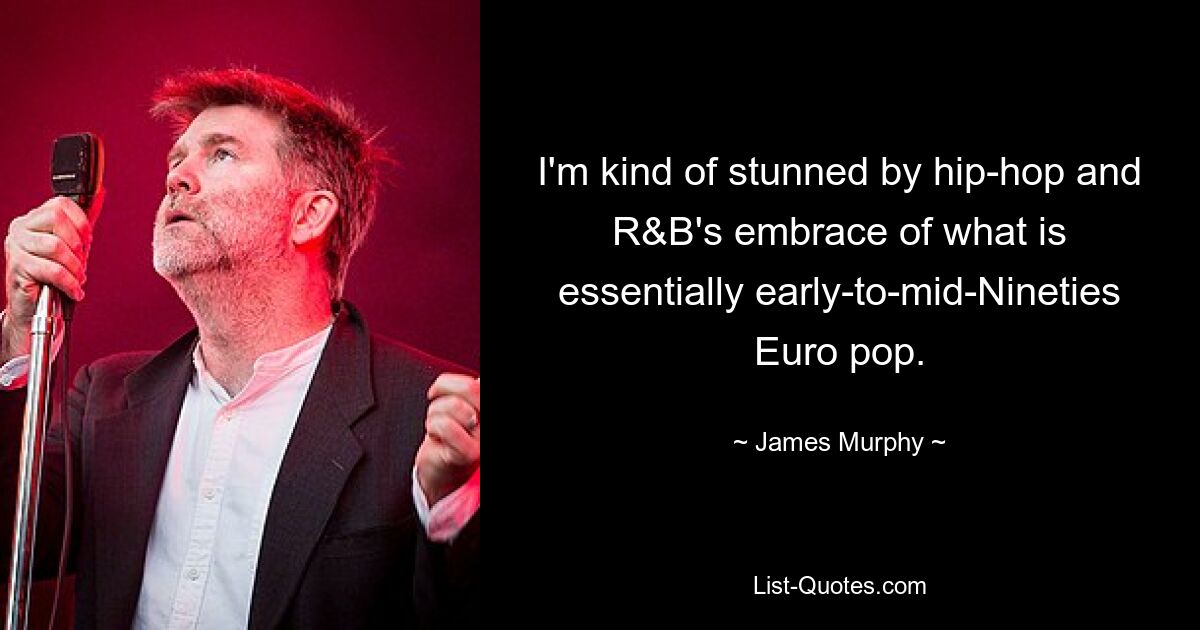 I'm kind of stunned by hip-hop and R&B's embrace of what is essentially early-to-mid-Nineties Euro pop. — © James Murphy