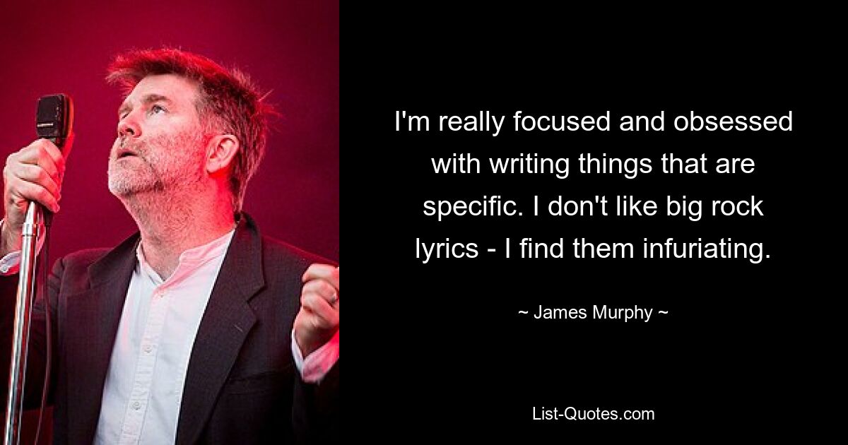 I'm really focused and obsessed with writing things that are specific. I don't like big rock lyrics - I find them infuriating. — © James Murphy