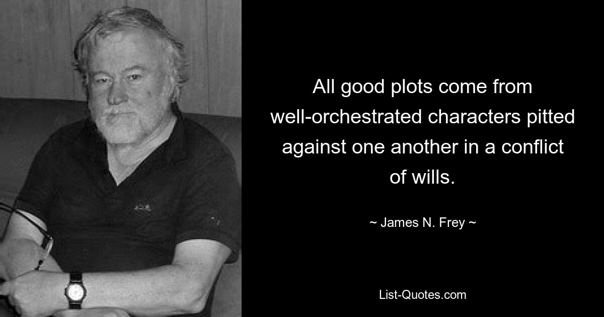 All good plots come from well-orchestrated characters pitted against one another in a conflict of wills. — © James N. Frey