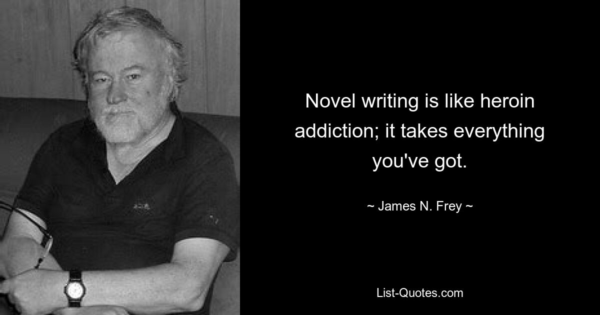 Novel writing is like heroin addiction; it takes everything you've got. — © James N. Frey