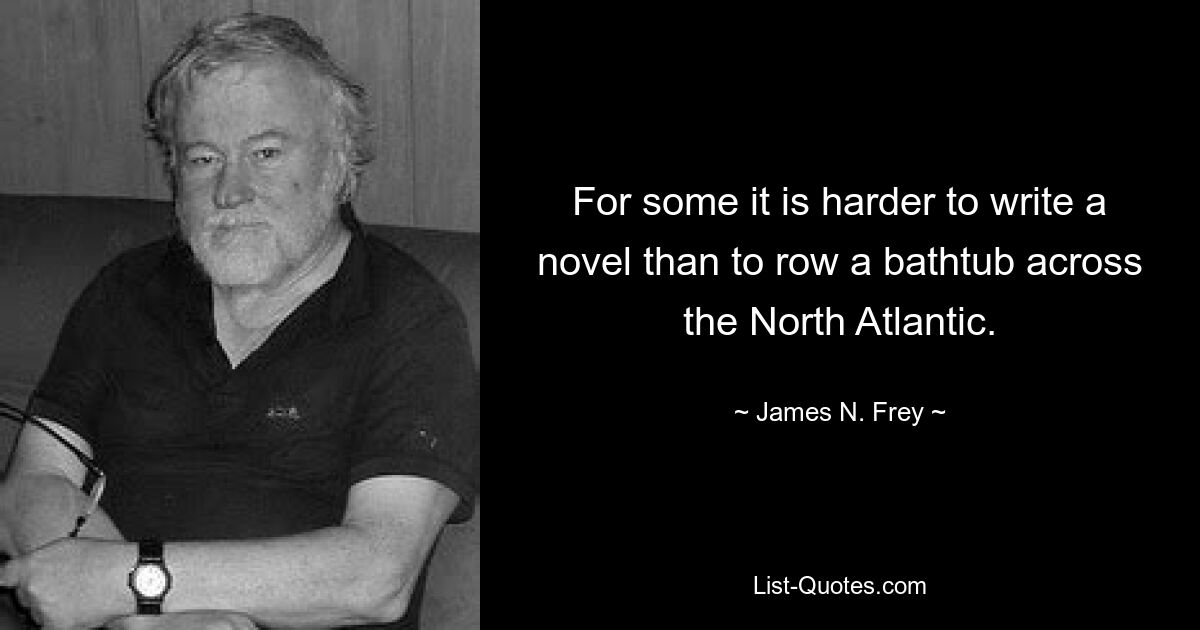 For some it is harder to write a novel than to row a bathtub across the North Atlantic. — © James N. Frey