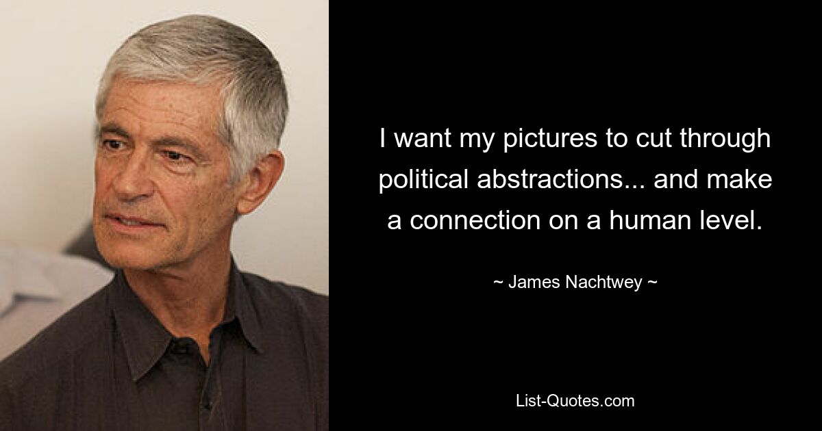 I want my pictures to cut through political abstractions... and make a connection on a human level. — © James Nachtwey