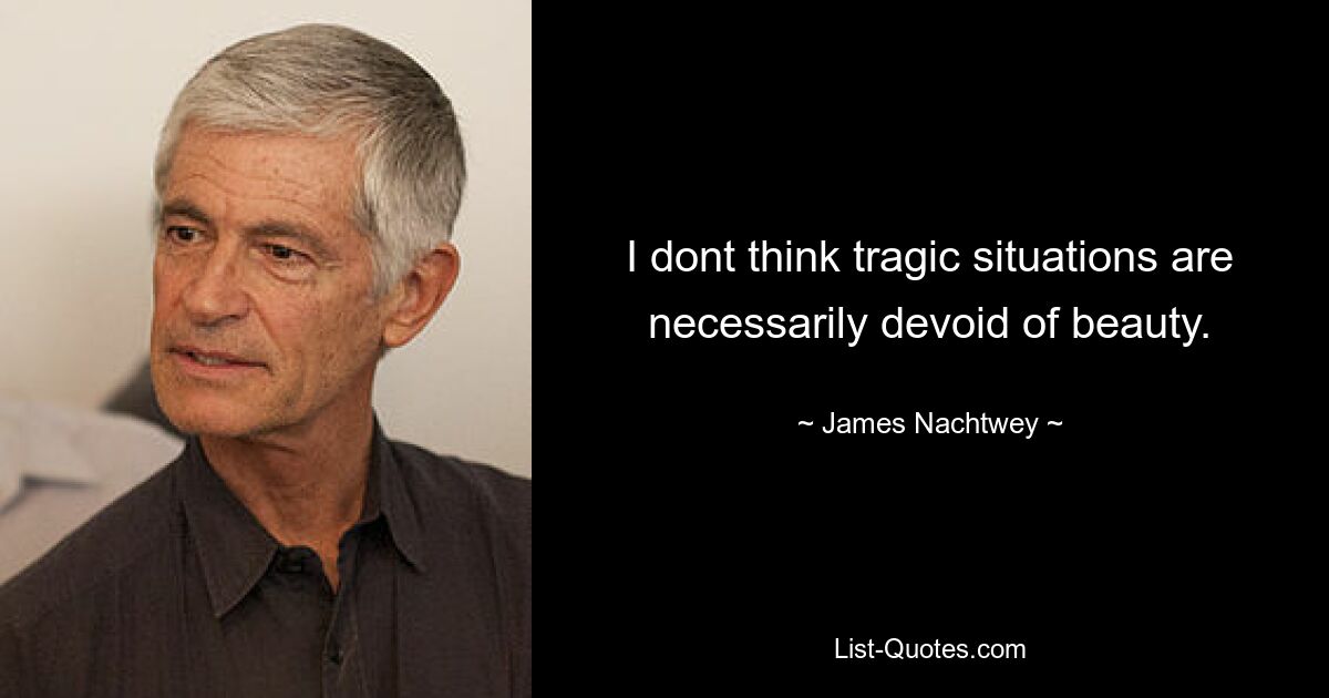 I dont think tragic situations are necessarily devoid of beauty. — © James Nachtwey