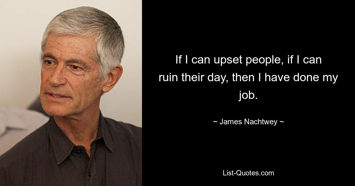 If I can upset people, if I can ruin their day, then I have done my job. — © James Nachtwey