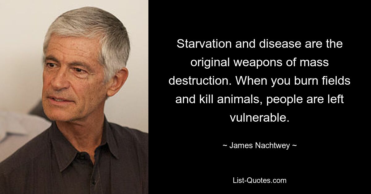 Starvation and disease are the original weapons of mass destruction. When you burn fields and kill animals, people are left vulnerable. — © James Nachtwey