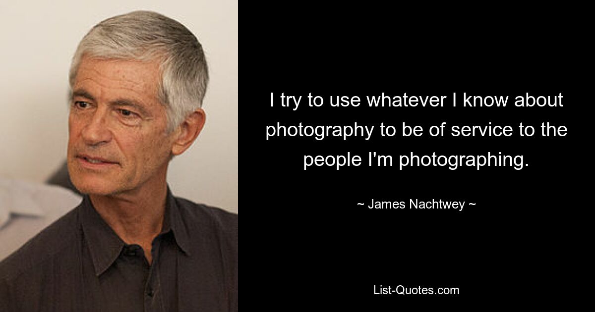 I try to use whatever I know about photography to be of service to the people I'm photographing. — © James Nachtwey