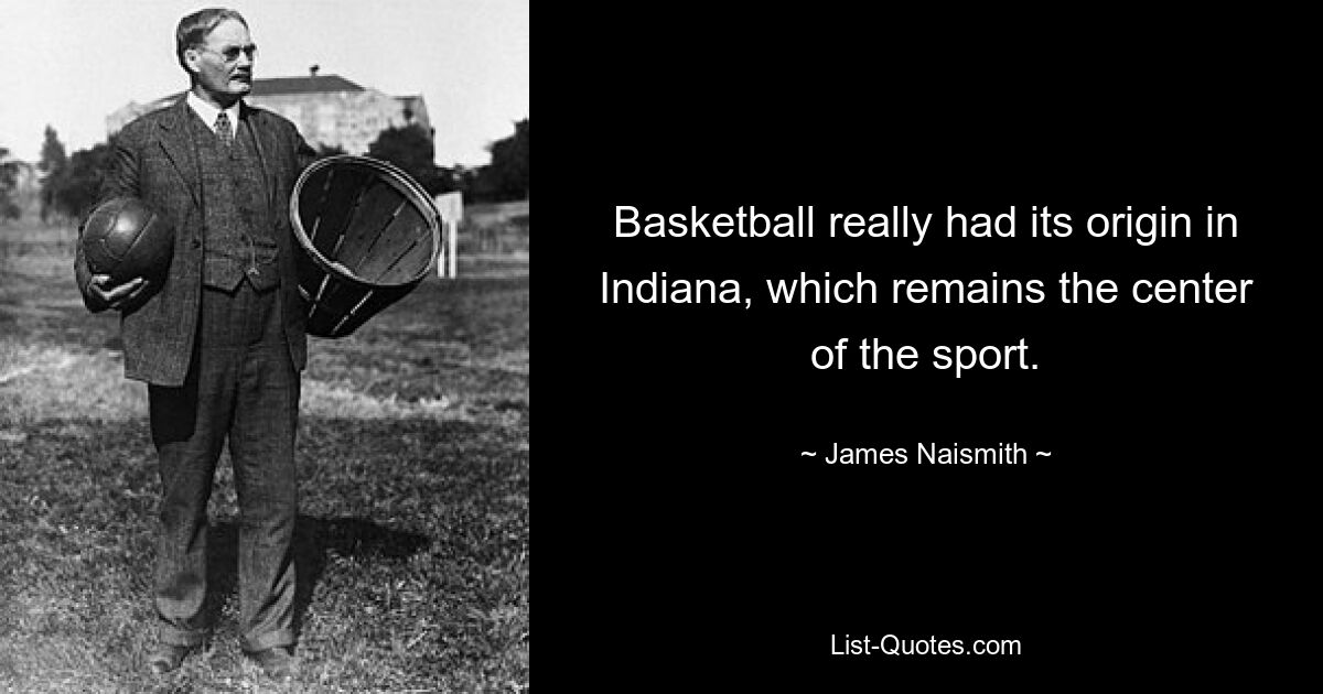 Basketball really had its origin in Indiana, which remains the center of the sport. — © James Naismith