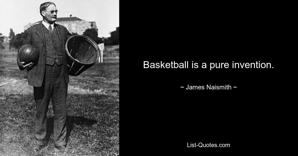 Basketball is a pure invention. — © James Naismith