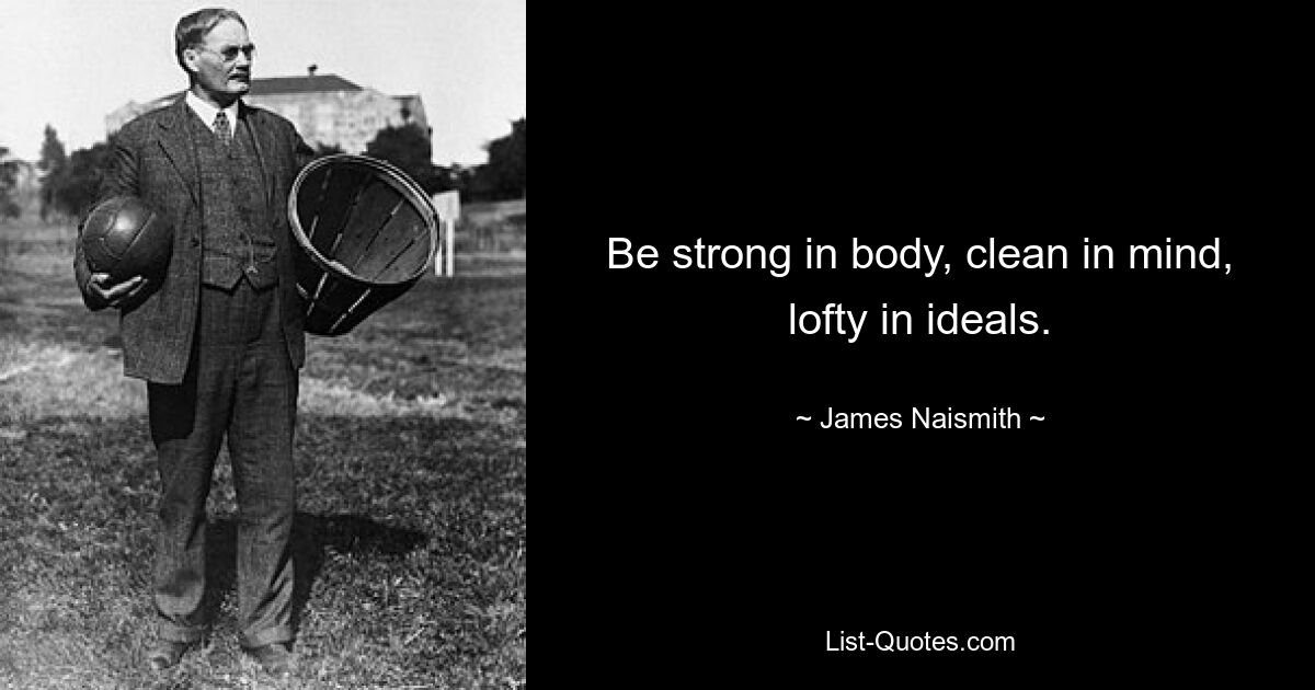 Be strong in body, clean in mind, lofty in ideals. — © James Naismith