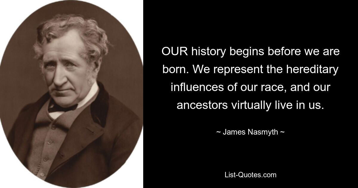 OUR history begins before we are born. We represent the hereditary influences of our race, and our ancestors virtually live in us. — © James Nasmyth