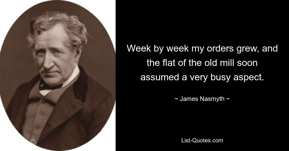 Week by week my orders grew, and the flat of the old mill soon assumed a very busy aspect. — © James Nasmyth