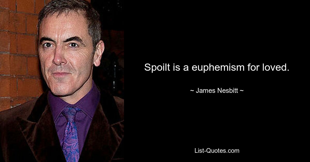 Spoilt is a euphemism for loved. — © James Nesbitt