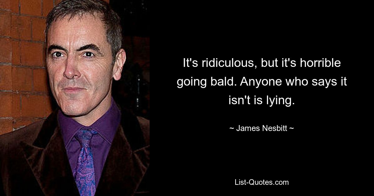 It's ridiculous, but it's horrible going bald. Anyone who says it isn't is lying. — © James Nesbitt